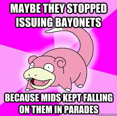 Maybe they stopped issuing bayonets because mids kept falling on them in parades  Slowpoke
