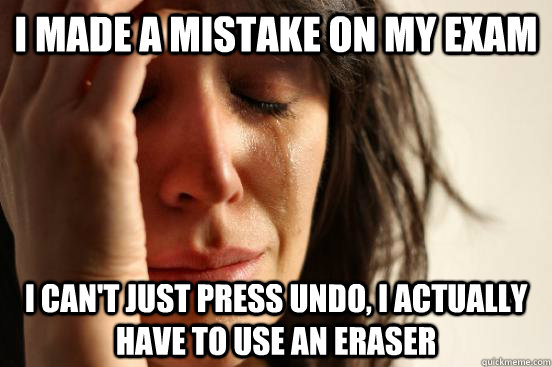 I made a mistake on my exam I can't just press undo, I actually have to use an eraser  First World Problems