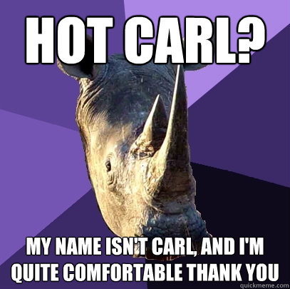 hot carl? My name isn't Carl, and I'm quite comfortable thank you - hot carl? My name isn't Carl, and I'm quite comfortable thank you  Sexually Oblivious Rhino
