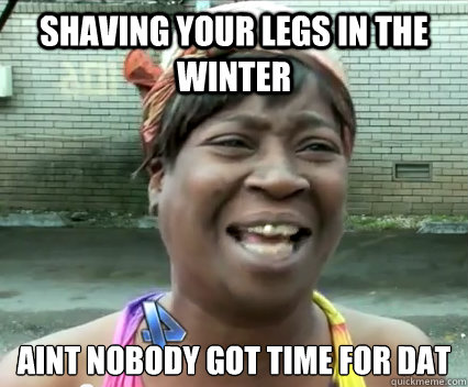 Shaving your legs in the winter aint nobody got time for dat   Aint Nobody got time for dat