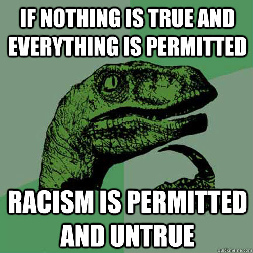 If nothing is true and everything is permitted Racism is permitted and untrue  Philosoraptor