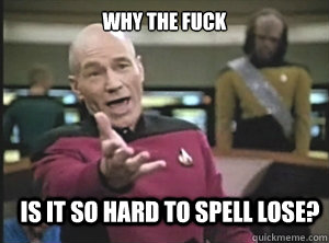 why the fuck is it so hard to spell lose?  Annoyed Picard