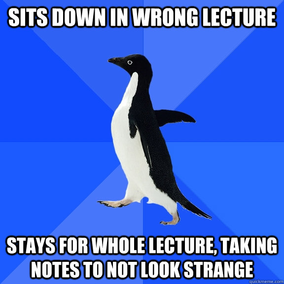 Sits down in wrong lecture Stays for whole lecture, taking notes to not look strange  Socially Awkward Penguin