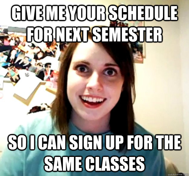give me your schedule for next semester so i can sign up for the same classes  Overly Attached Girlfriend
