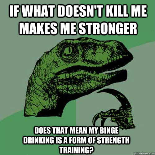 If what doesn't kill me makes me stronger  Does that mean my binge drinking is a form of strength training?  Philosoraptor