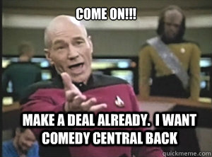 COME ON!!! Make a deal already.  I want Comedy Central Back  Annoyed Picard