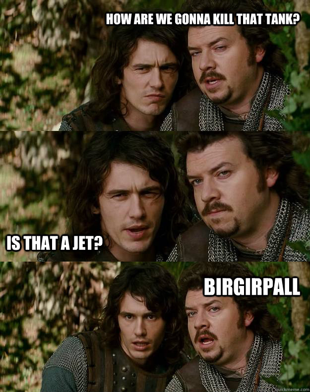 HOW ARE WE GONNA KILL THAT TANK? IS THAT A JET? bIRGIRPALL - HOW ARE WE GONNA KILL THAT TANK? IS THAT A JET? bIRGIRPALL  Your Highness