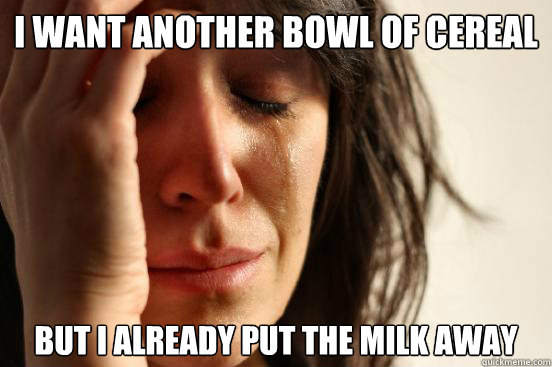 i want another bowl of cereal but i already put the milk away  First World Problems
