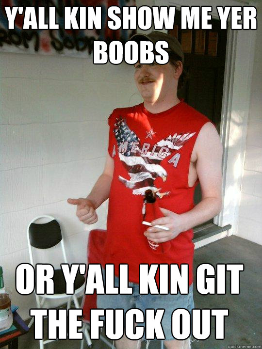 y'all kin show me yer boobs or y'all kin git the fuck out  Redneck Randal