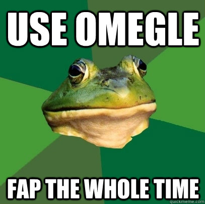 Use omegle Fap the whole time  Foul Bachelor Frog