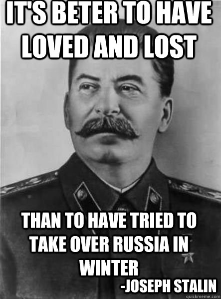 It's beter to have loved and lost than to have tried to take over russia in winter -Joseph Stalin - It's beter to have loved and lost than to have tried to take over russia in winter -Joseph Stalin  Joseph Stalin