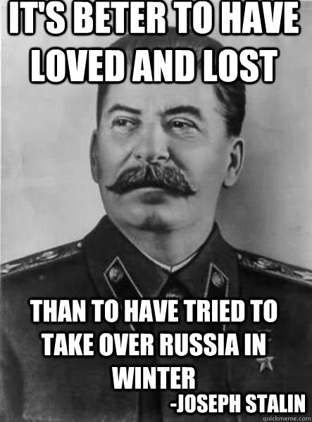 It's beter to have loved and lost than to have tried to take over russia in winter -Joseph Stalin  Joseph Stalin