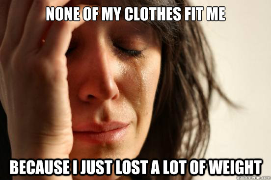 None of my clothes fit me because I just lost a lot of weight  First World Problems