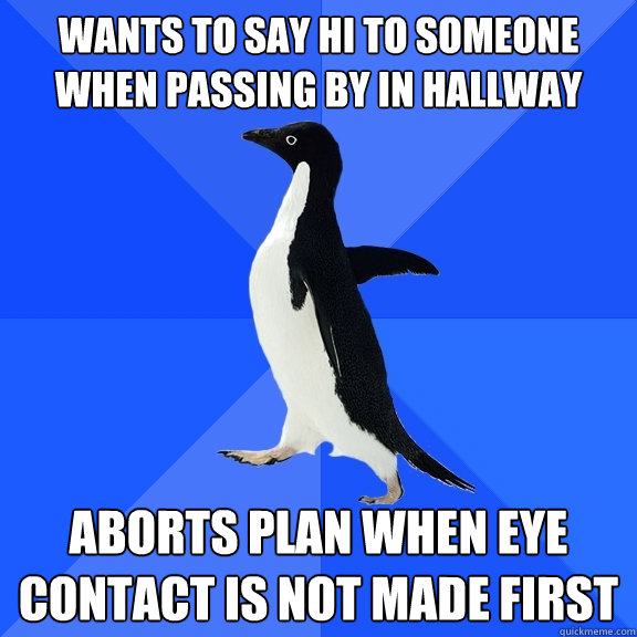 Wants to say hi to someone when passing by in hallway aborts plan when eye contact is not made first  Socially Awkward Penguin