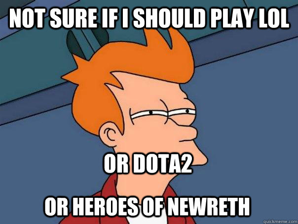 Not sure if i should play LoL Or DOTA2 or Heroes of newreth  Futurama Fry
