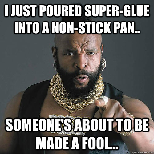 I JUST POURED SUPER-GLUE INTO A NON-STICK PAN.. SOMEONE'S ABOUT TO BE MADE A FOOL... - I JUST POURED SUPER-GLUE INTO A NON-STICK PAN.. SOMEONE'S ABOUT TO BE MADE A FOOL...  Misc