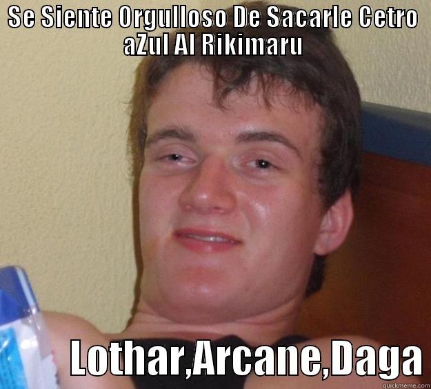 SE SIENTE ORGULLOSO DE SACARLE CETRO AZUL AL RIKIMARU           LOTHAR,ARCANE,DAGA 10 Guy