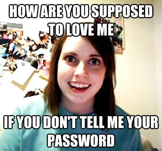 How are you supposed to love me if you don't tell me your password  Overly Attached Girlfriend