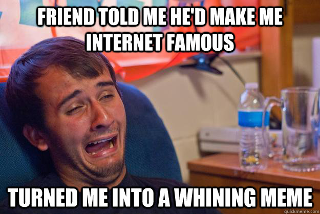 friend told me he'd make me internet famous turned me into a whining meme  Whining guy