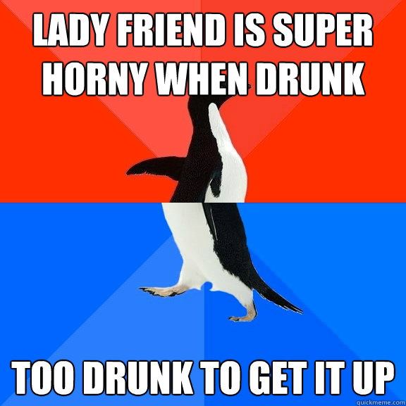 lady friend is super horny when drunk Too drunk to get it up  Socially Awesome Awkward Penguin