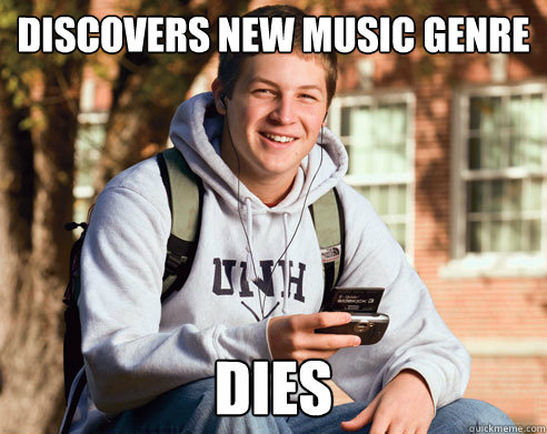 Discovers new music genre DIES  College Freshman