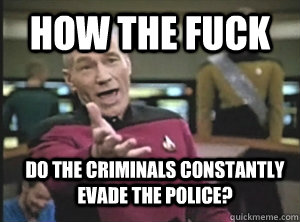 How the fuck Do the criminals constantly evade the police?  Annoyed Picard