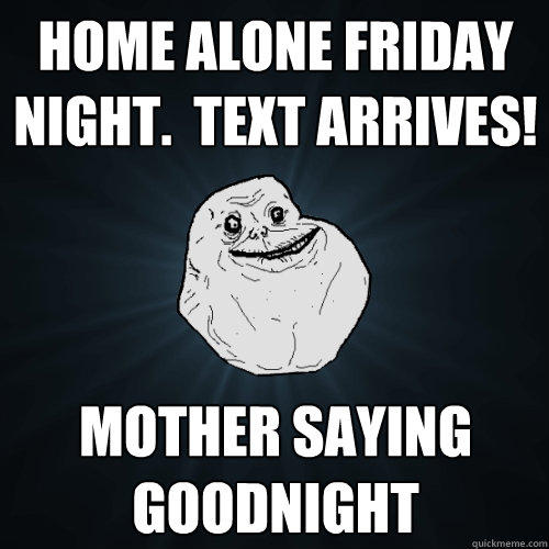 home alone friday night.  text arrives! mother saying goodnight - home alone friday night.  text arrives! mother saying goodnight  Forever Alone