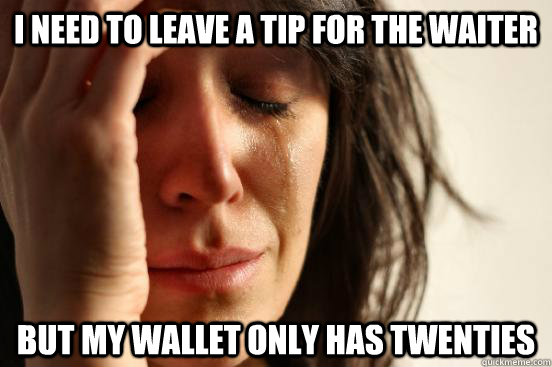I need to leave a tip for the waiter But my wallet only has twenties  First World Problems