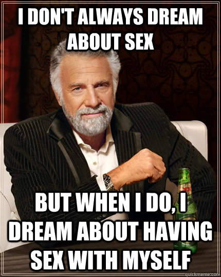 I don't always dream about sex but when I do, I dream about having sex with myself  The Most Interesting Man In The World
