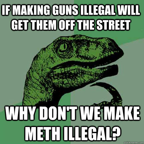 If making guns illegal will get them off the street Why don't we make meth illegal?  Philosoraptor