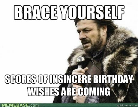 BRACE YOURSELF Scores of insincere birthday wishes are coming - BRACE YOURSELF Scores of insincere birthday wishes are coming  Misc