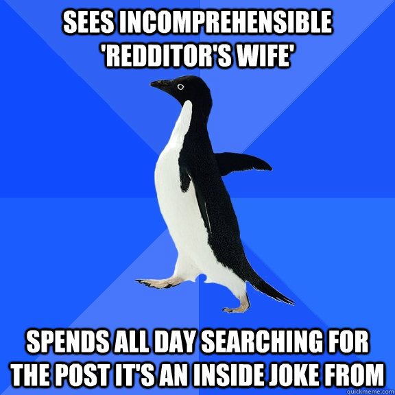 Sees incomprehensible 'redditor's wife' spends all day searching for the post it's an inside joke from  Socially Awkward Penguin