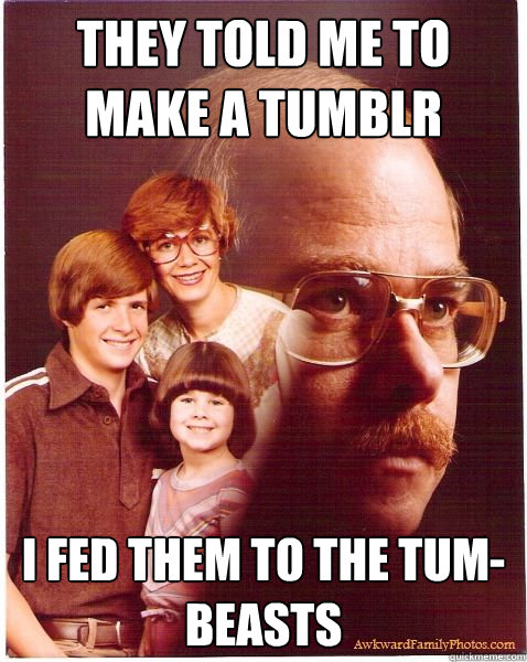 They Told Me TO Make A Tumblr I Fed Them To The Tum-Beasts  Vengeance Dad
