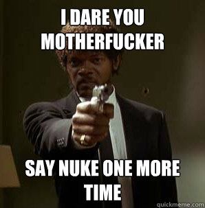 I dare you motherfucker Say Nuke One more time - I dare you motherfucker Say Nuke One more time  One more time jules