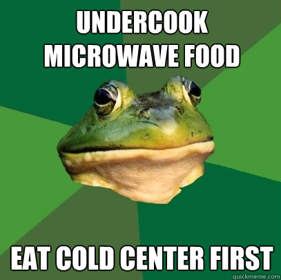 Undercook microwave food Eat cold center first  Foul Bachelor Frog