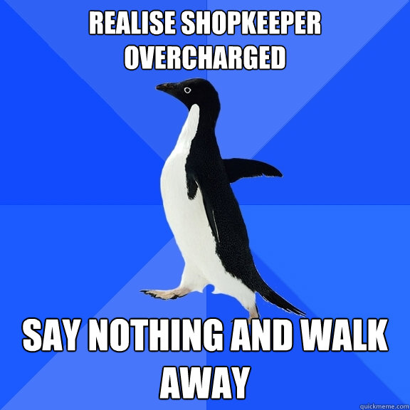 Realise shopkeeper overcharged Say nothing and walk away  Socially Awkward Penguin
