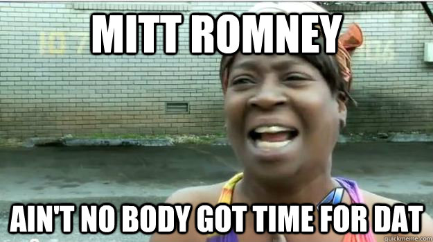 Mitt Romney AIN'T NO BODY GOT TIME FOR DAT  AINT NO BODY GOT TIME FOR DAT