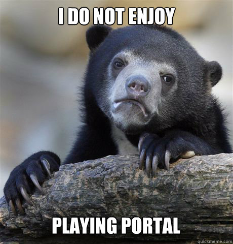 I DO NOT ENJOY PLAYING PORTAL  Confession Bear