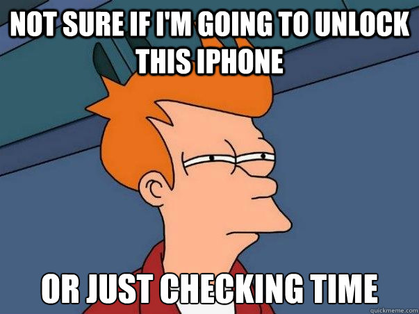 not sure if i'm going to unlock this iphone or just checking time  Not sure Fry