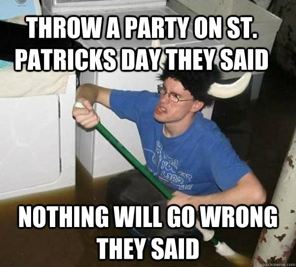 Throw a party on St. Patricks day they said Nothing will go wrong they said  They said