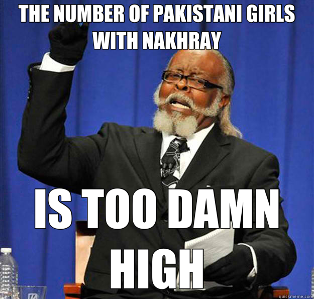 THE NUMBER OF PAKISTANI GIRLS WITH NAKHRAY IS TOO DAMN HIGH - THE NUMBER OF PAKISTANI GIRLS WITH NAKHRAY IS TOO DAMN HIGH  Jimmy McMillan