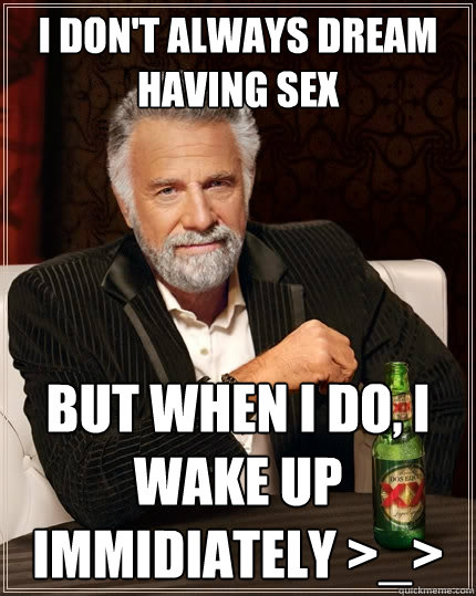 I DON'T ALWAYS DREAM HAVING SEX BUT WHEN I DO, I WAKE UP IMMIDIATELY >_> - I DON'T ALWAYS DREAM HAVING SEX BUT WHEN I DO, I WAKE UP IMMIDIATELY >_>  The Most Interesting Man In The World