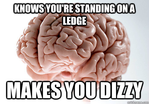 Knows you're standing on a ledge makes you dizzy  Scumbag Brain