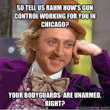 So tell us Rahm how's Gun Control working for you in Chicago? Your bodyguards  are unarmed, right? - So tell us Rahm how's Gun Control working for you in Chicago? Your bodyguards  are unarmed, right?  WILLY WONKA SARCASM