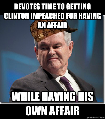 devotes time to getting clinton impeached for having an affair while having his own affair - devotes time to getting clinton impeached for having an affair while having his own affair  Scumbag Gingrich