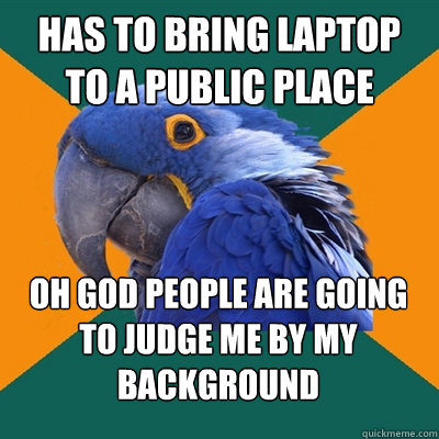 Has to bring laptop to a public place Oh god people are going to judge me by my background  Paranoid Parrot