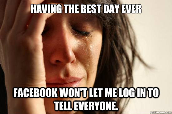 Having the best day ever Facebook won't let me log in to tell everyone.  First World Problems