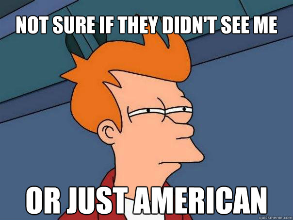Not sure if they didn't see me Or just American  Futurama Fry