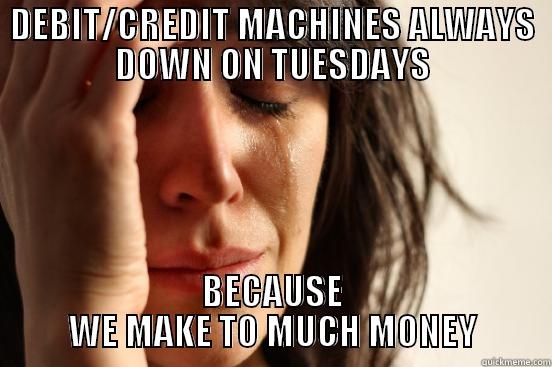 DEBIT/CREDIT MACHINES ALWAYS DOWN ON TUESDAYS BECAUSE WE MAKE TO MUCH MONEY First World Problems