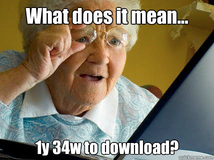 What does it mean... 1y 34w to download? - What does it mean... 1y 34w to download?  Obnoxious Computer User